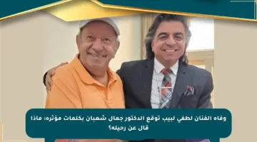 وفاة الفنان لطفي لبيب توقع الدكتور جمال شعبان بكلمات مؤثرة: ماذا قال عن رحيله؟